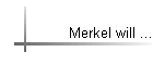 Merkel will ...